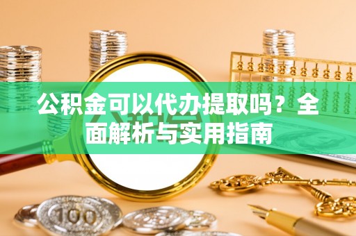 新龙公积金可以代办提取吗？全面解析与实用指南