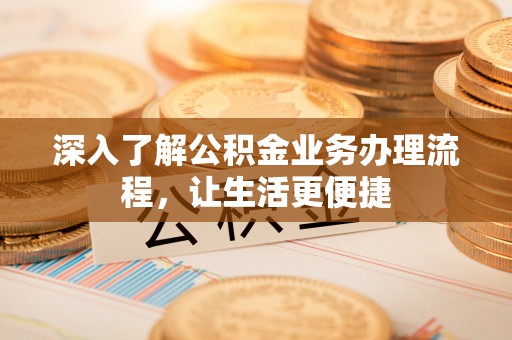 新龙深入了解公积金业务办理流程，让生活更便捷