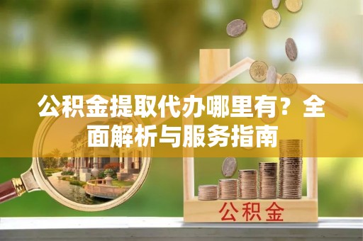 新龙公积金提取代办哪里有？全面解析与服务指南