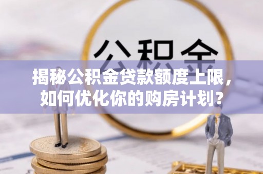 新龙揭秘公积金贷款额度上限，如何优化你的购房计划？