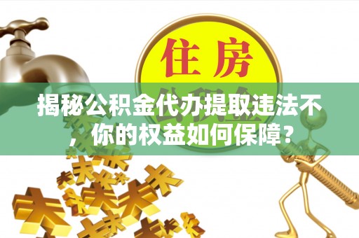 新龙揭秘公积金代办提取违法不，你的权益如何保障？